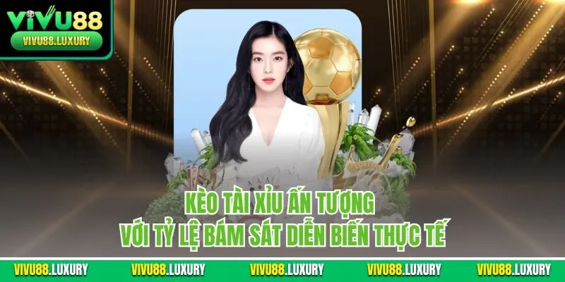 Kèo tài xỉu ấn tượng với tỷ lệ bám sát diễn biến thực tế